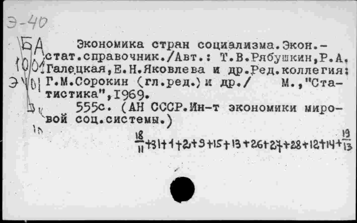 ﻿д Экономика стран социализма.Экон.-Истат.справочник./Авт.: Т.В.Ря<5ушкин,Р.А. Э.Гал едкая,Е.Н.Яковлева и др.Ред.коллегия; •Л Г. М. Сорокин (гл.ред.)и др./ М., '’Статистика”, 1969»
И/ 555с. (АН СССР.Ин-т экономики мировой соц.системы.)